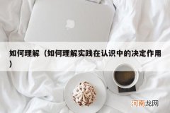 如何理解实践在认识中的决定作用 如何理解