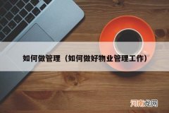 如何做好物业管理工作 如何做管理