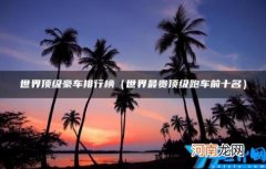 世界顶级豪车排行榜 世界顶级豪车排行榜第一名