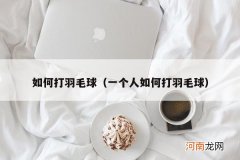 一个人如何打羽毛球 如何打羽毛球