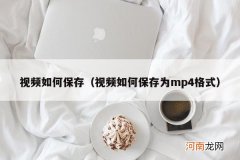 视频如何保存为mp4格式 视频如何保存