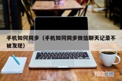 手机如何同步微信聊天记录不被发现 手机如何同步