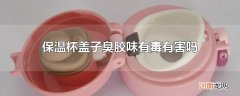 保温杯盖子臭胶味有毒有害吗