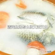 清炖鱼汤怎么做又浓又白 煎鱼是关键性的一步