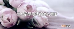 三八节领导送花怎么感谢
