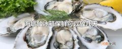 海蛎放冰箱保鲜可以放几天