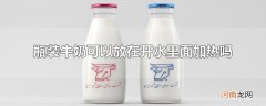 瓶装牛奶可以放在开水里面加热吗