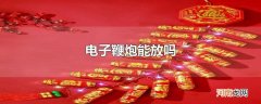 电子鞭炮能放吗