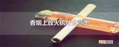 香烟上放火机什么意思