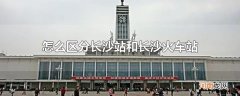 怎么区分长沙站和长沙火车站