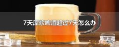 7天原浆啤酒超过7天怎么办