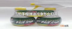 雪豹手榴弹油污净怎么打开