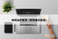 如何减少脱发 如何治疗脱发