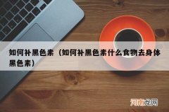如何补黑色素什么食物去身体黑色素 如何补黑色素