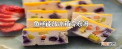 鱼糕能放冰箱冷冻吗