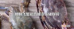 新鲜飞蟹能直接冷冻储存吗