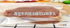 真空牛肉放冷藏可以放多久