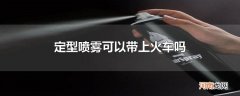定型喷雾可以带上火车吗