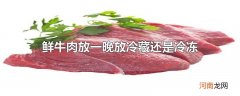 鲜牛肉放一晚放冷藏还是冷冻