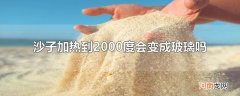 沙子加热到2000度会变成玻璃吗