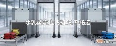 水乳能带上飞机吗,不托运