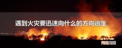 遇到火灾要迅速向什么的方向逃生