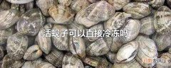活蚬子可以直接冷冻吗