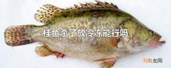 桂鱼杀了放冷冻能行吗