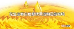 花生油有白色絮状沉淀物还能吃吗