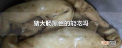 猪大肠黑色的能吃吗