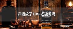 洋酒放了10年还能喝吗