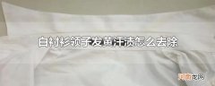 白衬衫领子发黄汗渍怎么去除