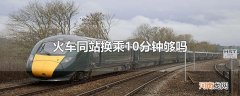 火车同站换乘10分钟够吗
