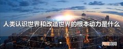 人类认识世界和改造世界的根本动力是什么