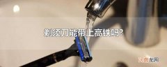 剃须刀能带上高铁吗?
