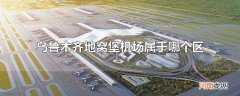 乌鲁木齐地窝堡机场属于哪个区