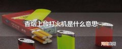 香烟上放打火机是什么意思