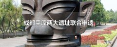 成都平原两大遗址联合申遗