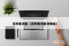 怎样做泡姜泡辣椒 怎样做泡姜