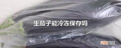 生茄子能冷冻保存吗