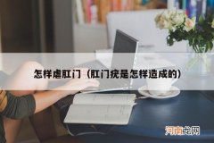 肛门疣是怎样造成的 怎样虐肛门