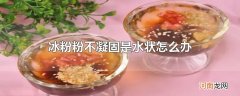 冰粉粉不凝固是水状怎么办