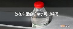放在车里的矿泉水可以喝吗