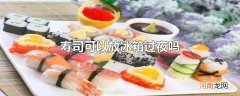 寿司可以放冰箱过夜吗
