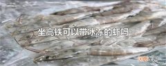 坐高铁可以带冰冻的虾吗