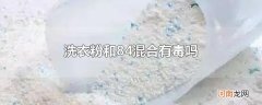 洗衣粉和84混合有毒吗