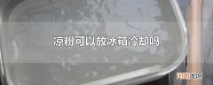 凉粉可以放冰箱冷却吗