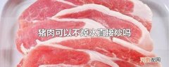 猪肉可以不焯水直接炒吗