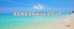 洗完海水澡不冲淡水澡可以吗