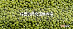 绿豆能用高压锅煮吗